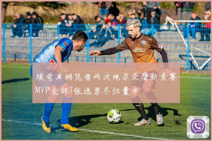 埃奇库姆凭借两次绝杀荣膺新秀赛MVP全部7张选票尽归囊中