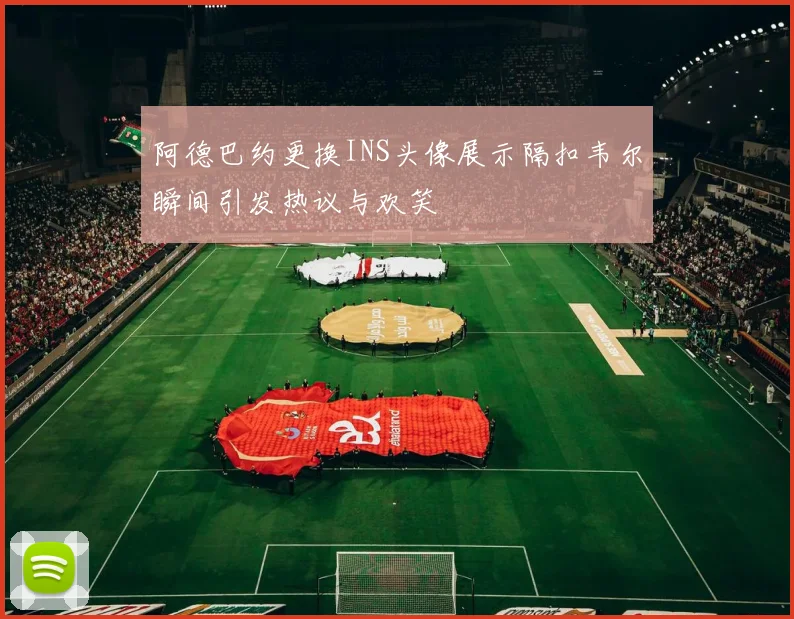 阿德巴约更换INS头像展示隔扣韦尔瞬间引发热议与欢笑