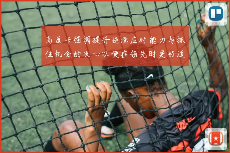 乌度卡强调提升逆境应对能力与抓住机会的决心以便在领先时更好追击对手