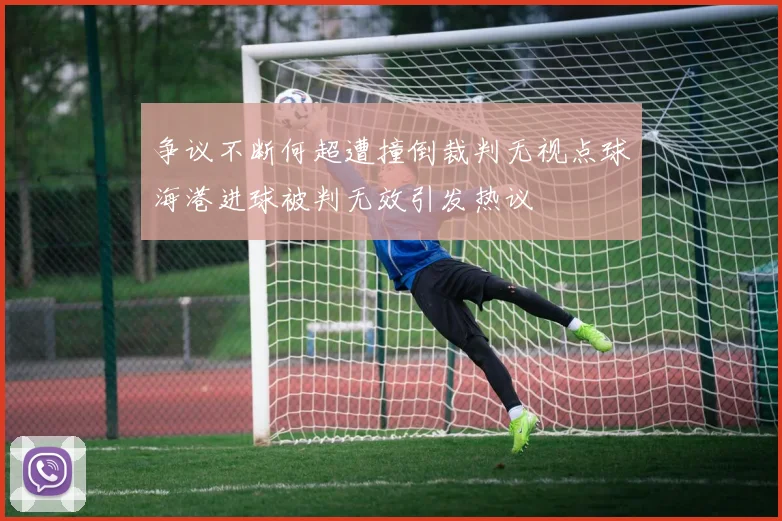 争议不断何超遭撞倒裁判无视点球海港进球被判无效引发热议