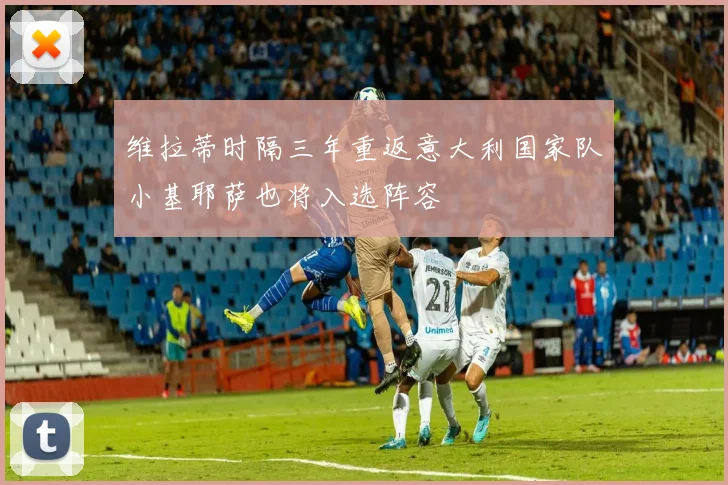 维拉蒂时隔三年重返意大利国家队小基耶萨也将入选阵容