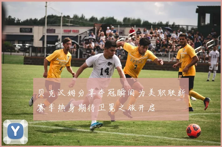 贝克汉姆分享夺冠瞬间为美职联新赛季热身期待卫冕之旅开启