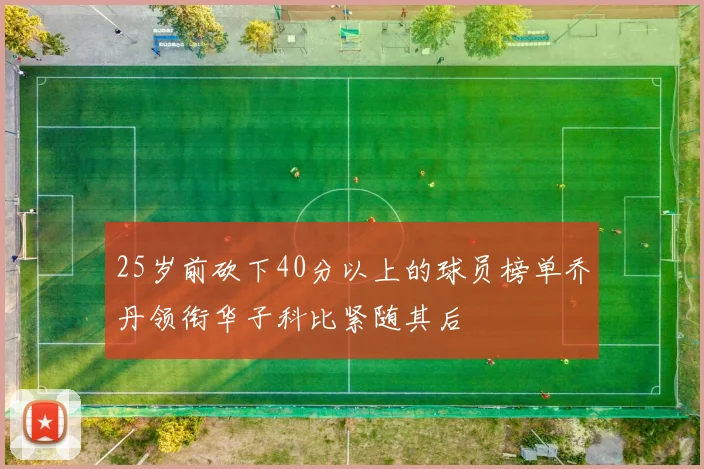 25岁前砍下40分以上的球员榜单乔丹领衔华子科比紧随其后