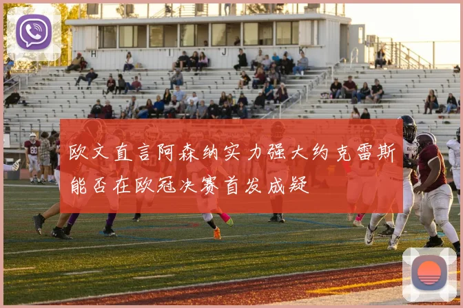 欧文直言阿森纳实力强大约克雷斯能否在欧冠决赛首发成疑