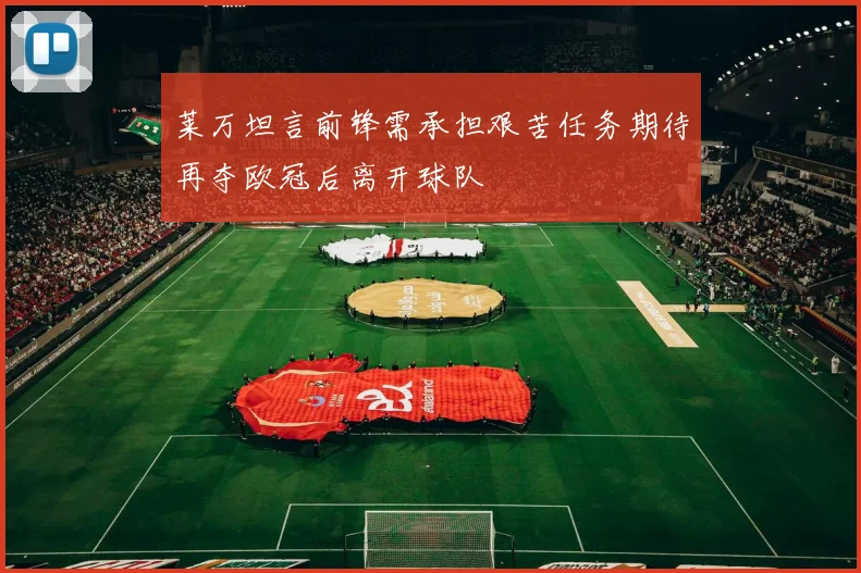 莱万坦言前锋需承担艰苦任务期待再夺欧冠后离开球队