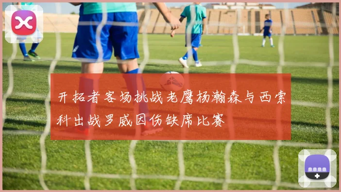 开拓者客场挑战老鹰杨瀚森与西索科出战罗威因伤缺席比赛