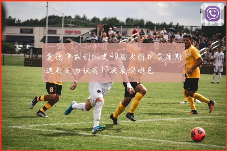 爱德华兹创队史40场次新纪录唐斯追赶乏力仅有13次表现逊色