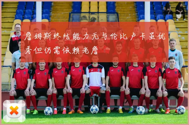 詹姆斯终结能力无与伦比卢卡虽优秀但仍需依赖老詹