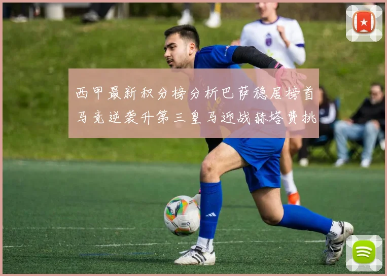 西甲最新积分榜分析巴萨稳居榜首马竞逆袭升第三皇马迎战赫塔费挑战