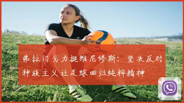 弗拉门戈力挺维尼修斯：坚决反对种族主义让足球回归纯粹精神
