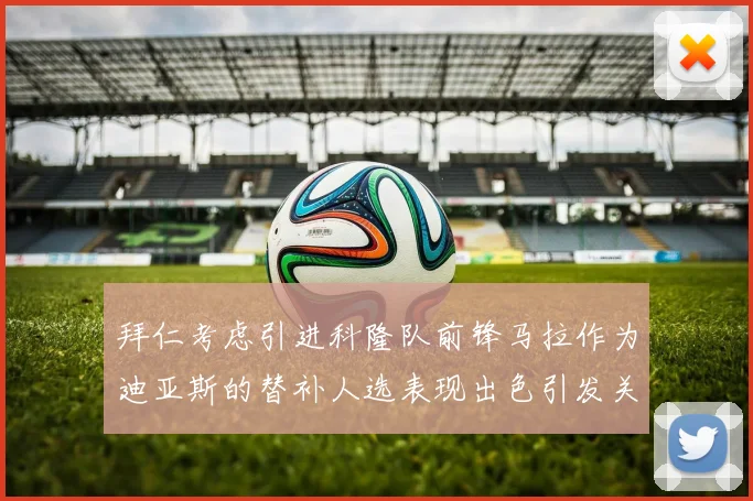 拜仁考虑引进科隆队前锋马拉作为迪亚斯的替补人选表现出色引发关注