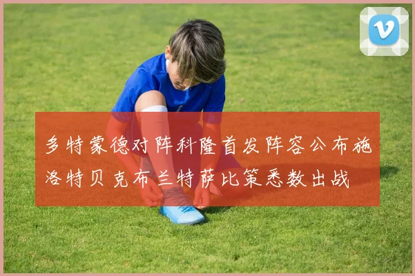 多特蒙德对阵科隆首发阵容公布施洛特贝克布兰特萨比策悉数出战