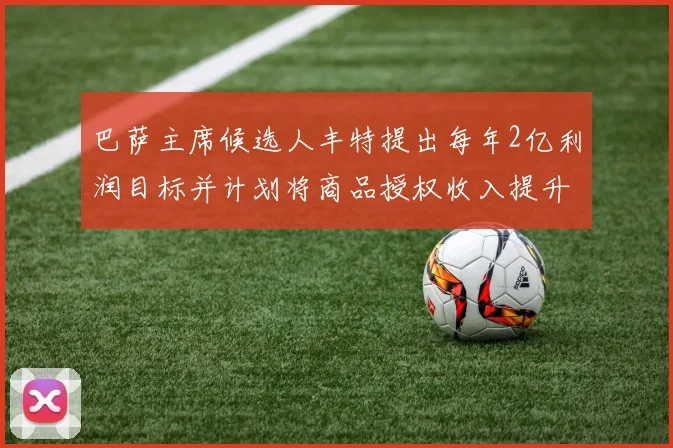 巴萨主席候选人丰特提出每年2亿利润目标并计划将商品授权收入提升至4亿