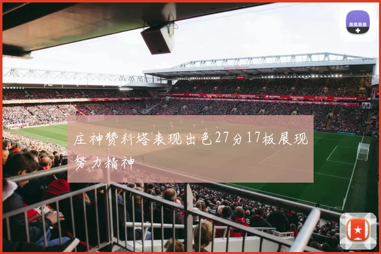 庄神赞科塔表现出色27分17板展现努力精神