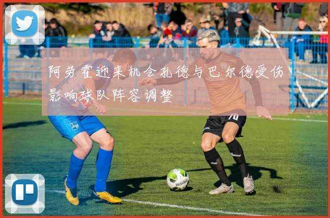 阿劳霍迎来机会孔德与巴尔德受伤影响球队阵容调整