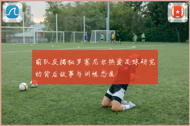 前队友揭秘罗塞尼尔热爱足球研究的背后故事与训练态度