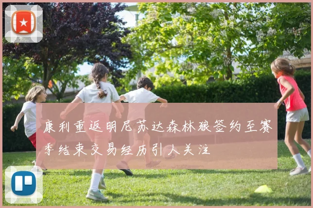 康利重返明尼苏达森林狼签约至赛季结束交易经历引人关注