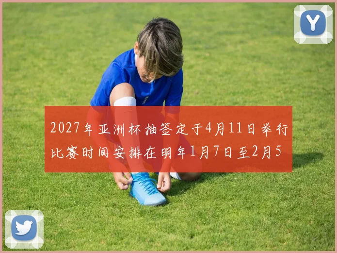 2027年亚洲杯抽签定于4月11日举行比赛时间安排在明年1月7日至2月5日