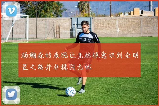 杨瀚森的表现让克林根意识到全明星之路并非稳固无忧