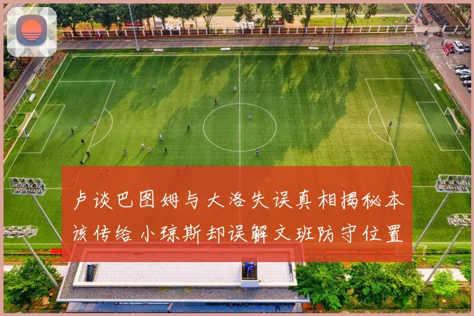 卢谈巴图姆与大洛失误真相揭秘本该传给小琼斯却误解文班防守位置