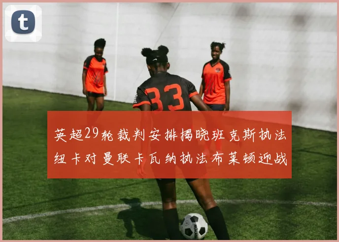 英超29轮裁判安排揭晓班克斯执法纽卡对曼联卡瓦纳执法布莱顿迎战阿森纳