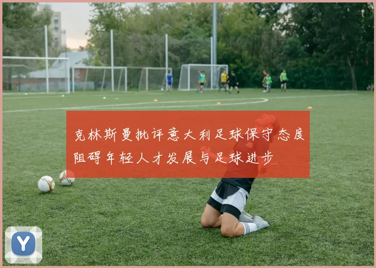 克林斯曼批评意大利足球保守态度阻碍年轻人才发展与足球进步