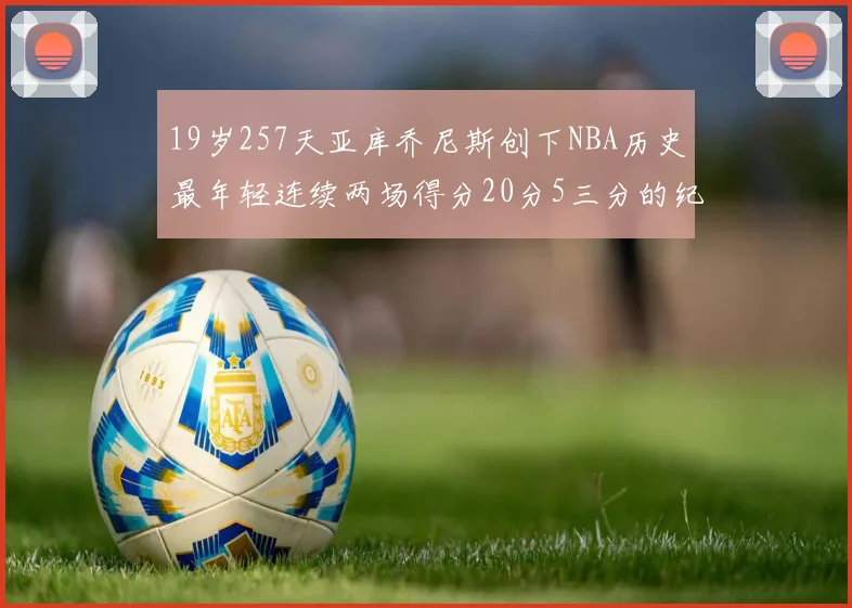 19岁257天亚库乔尼斯创下NBA历史最年轻连续两场得分20分5三分的纪录