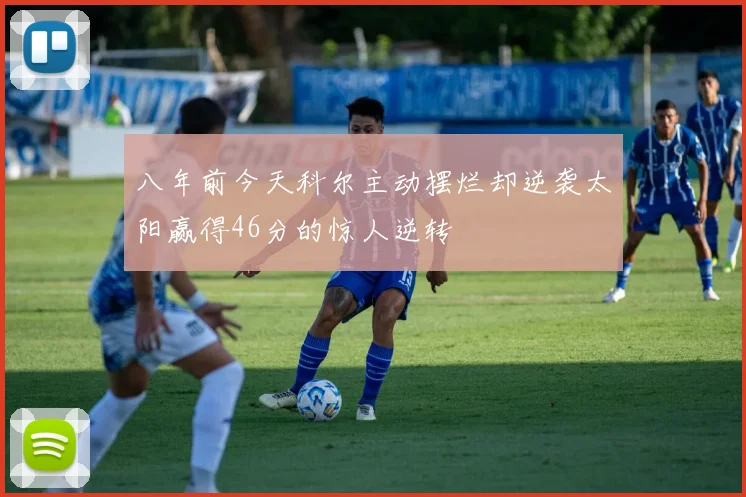 八年前今天科尔主动摆烂却逆袭太阳赢得46分的惊人逆转