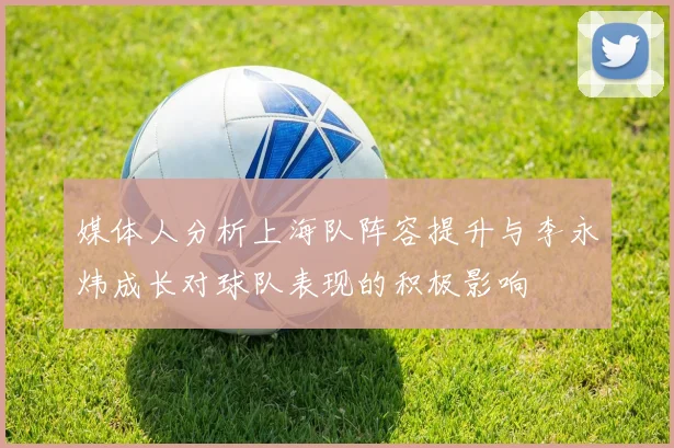 媒体人分析上海队阵容提升与李永炜成长对球队表现的积极影响